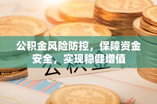 当阳公积金风险防控，保障资金安全，实现稳健增值