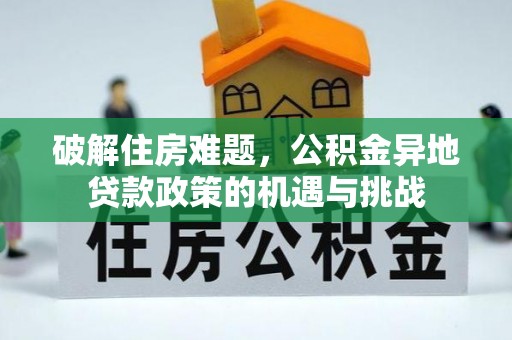 当阳破解住房难题，公积金异地贷款政策的机遇与挑战