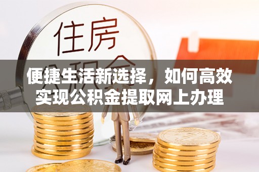 当阳便捷生活新选择，如何高效实现公积金提取网上办理