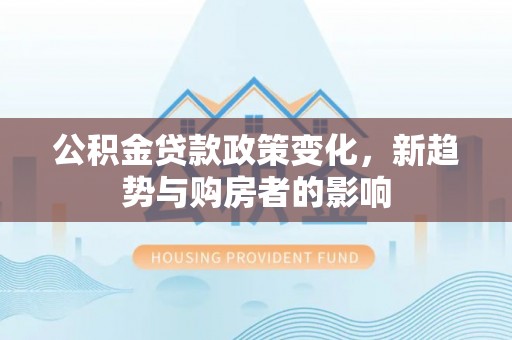 当阳公积金贷款政策变化，新趋势与购房者的影响