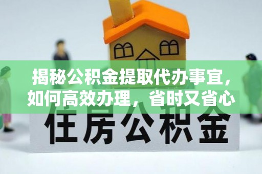 当阳揭秘公积金提取代办事宜，如何高效办理，省时又省心？