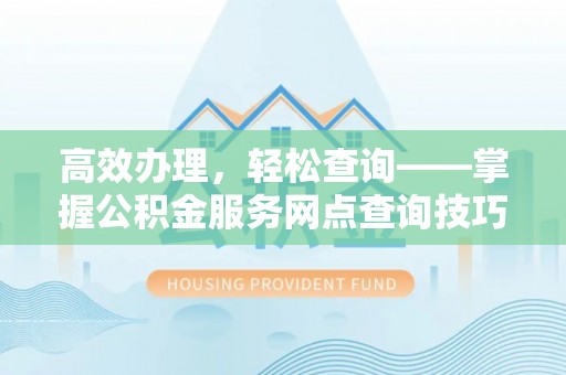 当阳高效办理，轻松查询——掌握公积金服务网点查询技巧