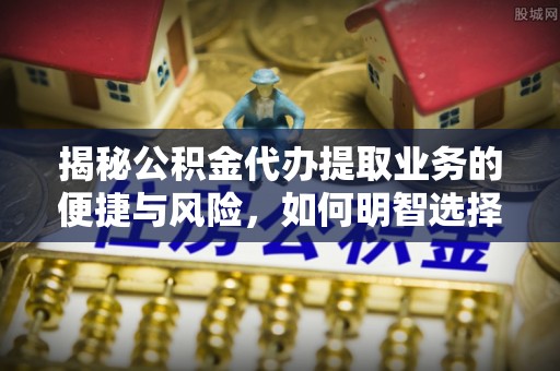 当阳揭秘公积金代办提取业务的便捷与风险，如何明智选择？
