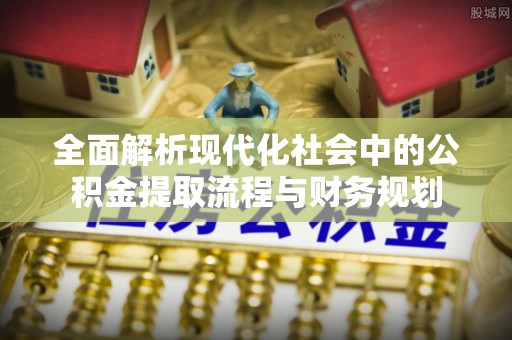 当阳全面解析现代化社会中的公积金提取流程与财务规划
