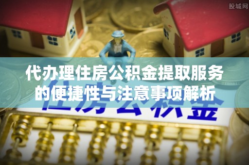 当阳代办理住房公积金提取服务的便捷性与注意事项解析