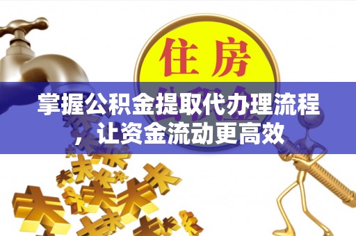 当阳掌握公积金提取代办理流程，让资金流动更高效