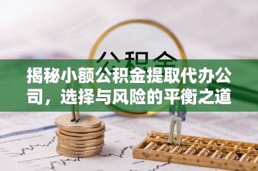当阳揭秘小额公积金提取代办公司，选择与风险的平衡之道