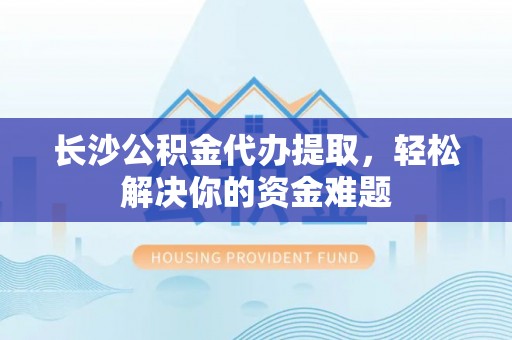 当阳长沙公积金代办提取，轻松解决你的资金难题