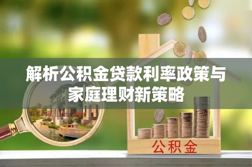 当阳解析公积金贷款利率政策与家庭理财新策略