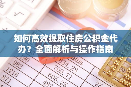 当阳如何高效提取住房公积金代办？全面解析与操作指南