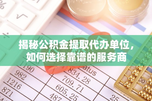 当阳揭秘公积金提取代办单位，如何选择靠谱的服务商