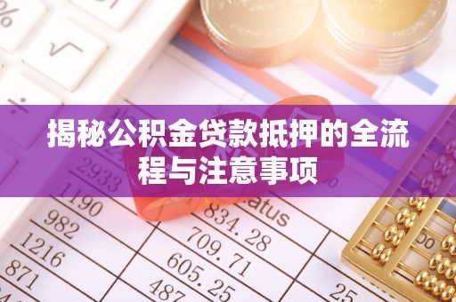 当阳揭秘公积金贷款抵押的全流程与注意事项