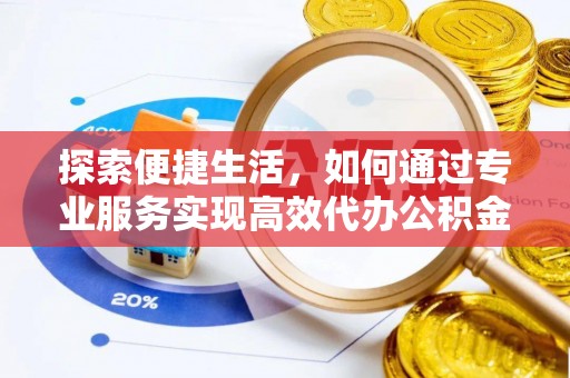 当阳探索便捷生活，如何通过专业服务实现高效代办公积金提取
