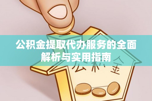 当阳公积金提取代办服务的全面解析与实用指南