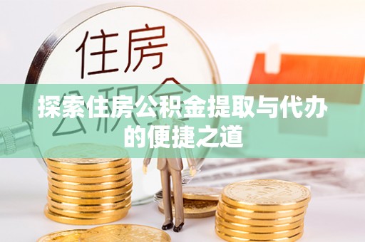 当阳探索住房公积金提取与代办的便捷之道