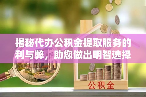 当阳揭秘代办公积金提取服务的利与弊，助您做出明智选择