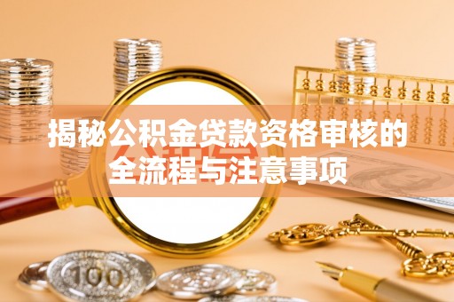 当阳揭秘公积金贷款资格审核的全流程与注意事项