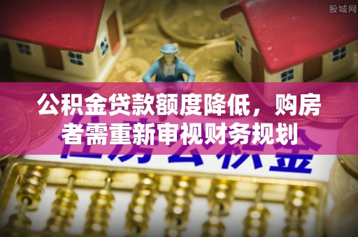 当阳公积金贷款额度降低，购房者需重新审视财务规划
