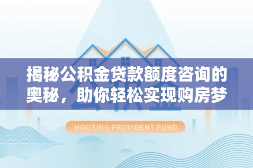 当阳揭秘公积金贷款额度咨询的奥秘，助你轻松实现购房梦想