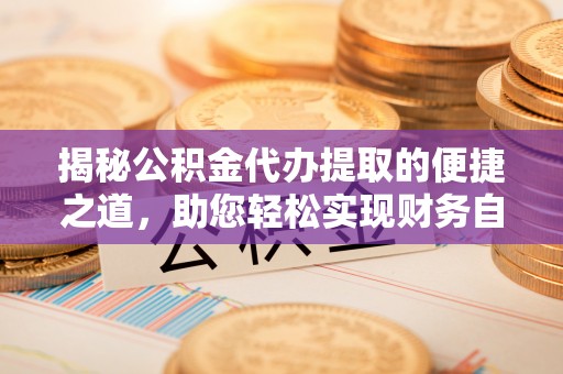 当阳揭秘公积金代办提取的便捷之道，助您轻松实现财务自由