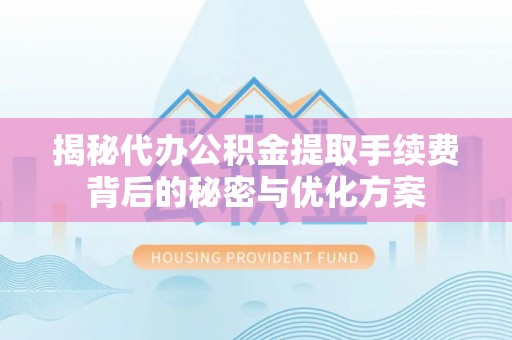 当阳揭秘代办公积金提取手续费背后的秘密与优化方案