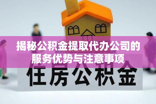 当阳揭秘公积金提取代办公司的服务优势与注意事项