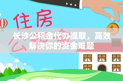 当阳长沙公积金代办提取，高效解决你的资金难题