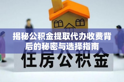 当阳揭秘公积金提取代办收费背后的秘密与选择指南