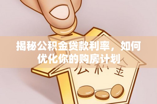 当阳揭秘公积金贷款利率，如何优化你的购房计划