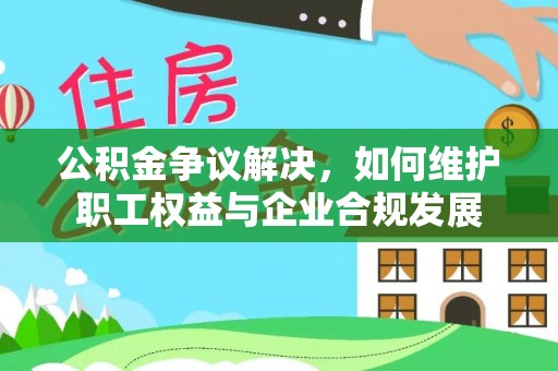 当阳公积金争议解决，如何维护职工权益与企业合规发展