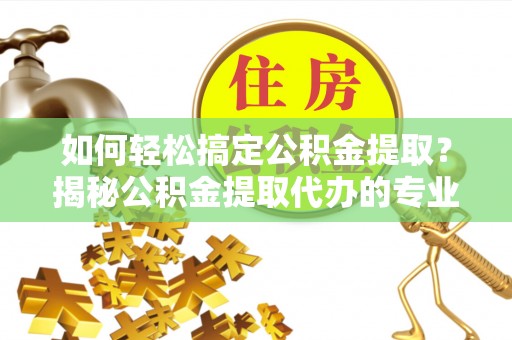 当阳如何轻松搞定公积金提取？揭秘公积金提取代办的专业服务
