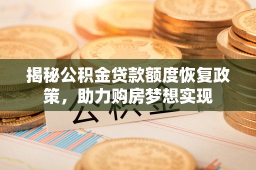 当阳揭秘公积金贷款额度恢复政策，助力购房梦想实现