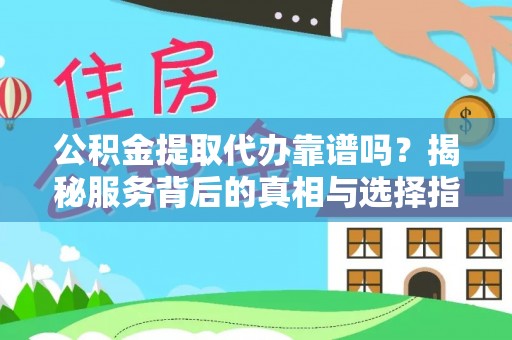 当阳公积金提取代办靠谱吗？揭秘服务背后的真相与选择指南