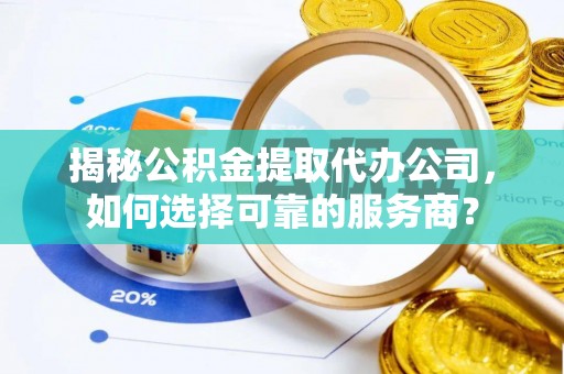 当阳揭秘公积金提取代办公司，如何选择可靠的服务商？