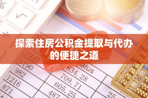 当阳探索住房公积金提取与代办的便捷之道