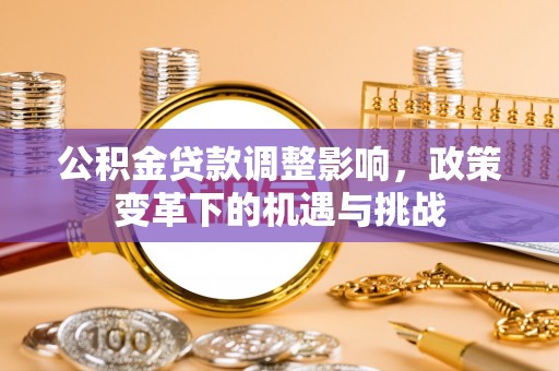 当阳公积金贷款调整影响，政策变革下的机遇与挑战