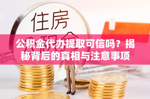 当阳公积金代办提取可信吗？揭秘背后的真相与注意事项