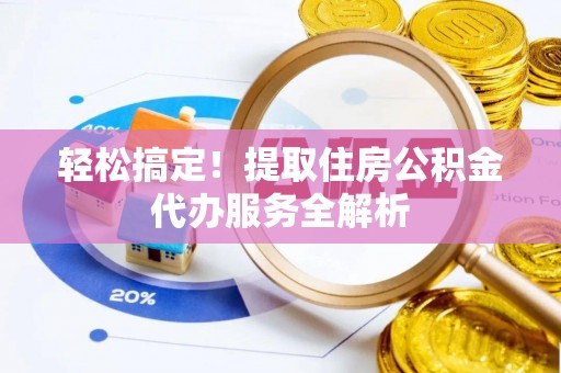当阳轻松搞定！提取住房公积金代办服务全解析
