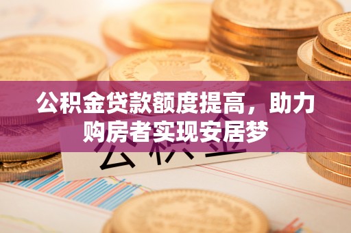 当阳公积金贷款额度提高，助力购房者实现安居梦