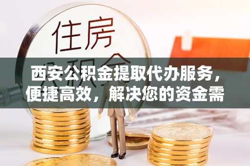 当阳西安公积金提取代办服务，便捷高效，解决您的资金需求