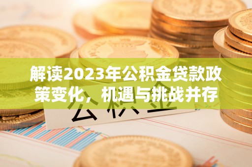 当阳解读2023年公积金贷款政策变化，机遇与挑战并存