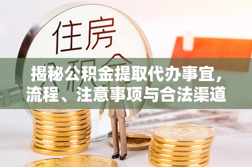 当阳揭秘公积金提取代办事宜，流程、注意事项与合法渠道