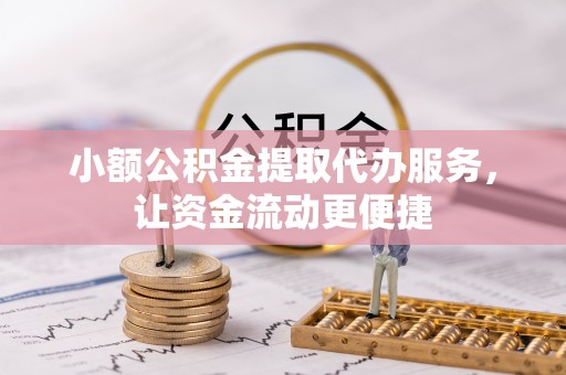 当阳小额公积金提取代办服务，让资金流动更便捷