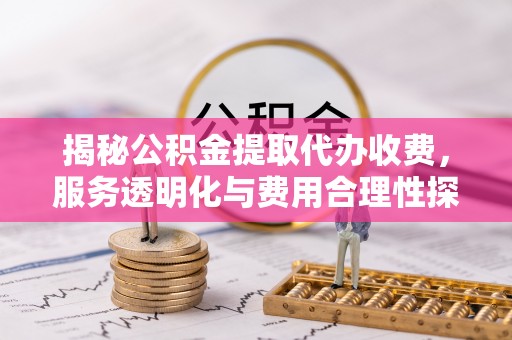 当阳揭秘公积金提取代办收费，服务透明化与费用合理性探讨