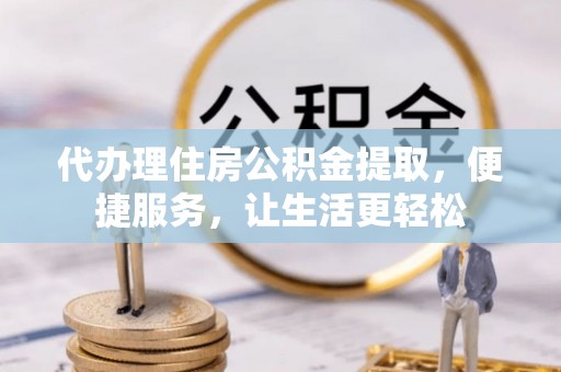 当阳代办理住房公积金提取，便捷服务，让生活更轻松