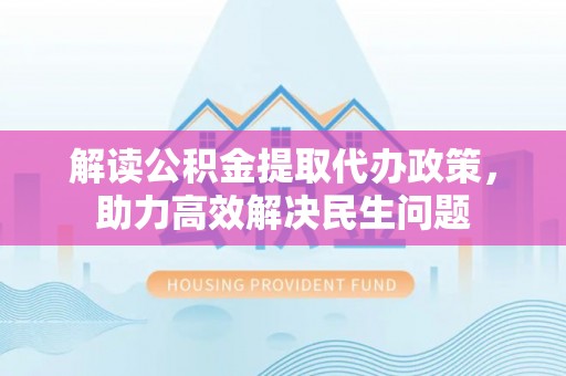 当阳解读公积金提取代办政策，助力高效解决民生问题