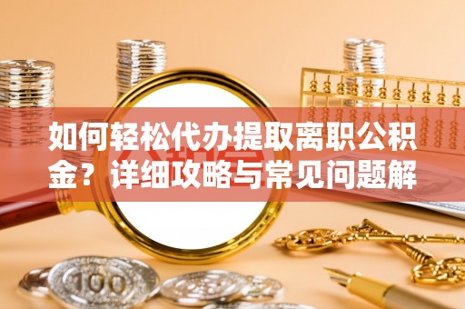 当阳如何轻松代办提取离职公积金？详细攻略与常见问题解析