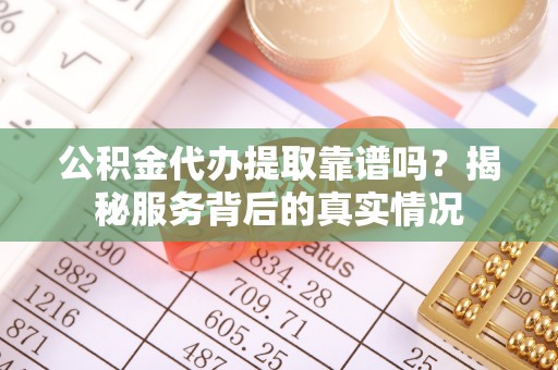 当阳公积金代办提取靠谱吗？揭秘服务背后的真实情况