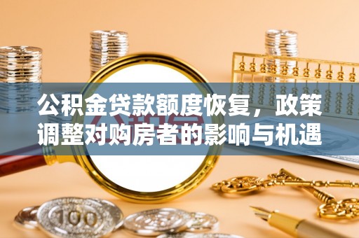 当阳公积金贷款额度恢复，政策调整对购房者的影响与机遇