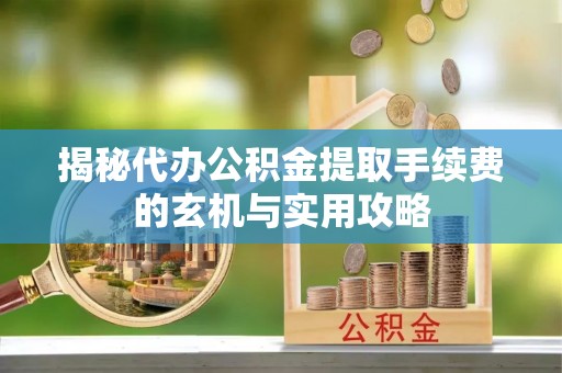 当阳揭秘代办公积金提取手续费的玄机与实用攻略